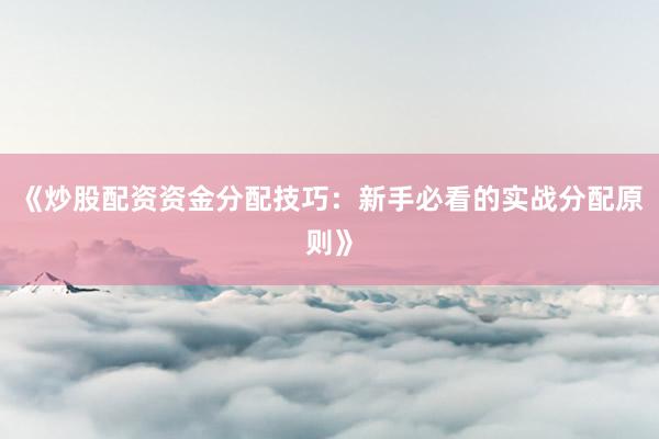 《炒股配资资金分配技巧：新手必看的实战分配原则》