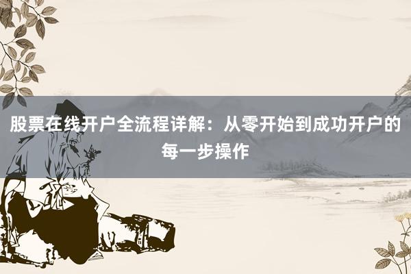 股票在线开户全流程详解：从零开始到成功开户的每一步操作