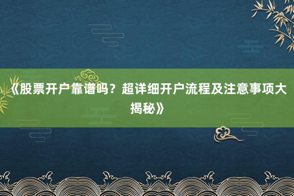 《股票开户靠谱吗？超详细开户流程及注意事项大揭秘》