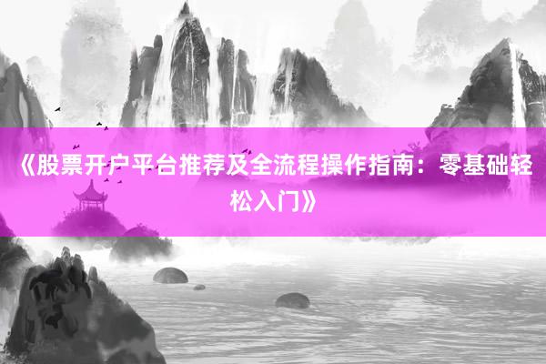 《股票开户平台推荐及全流程操作指南：零基础轻松入门》