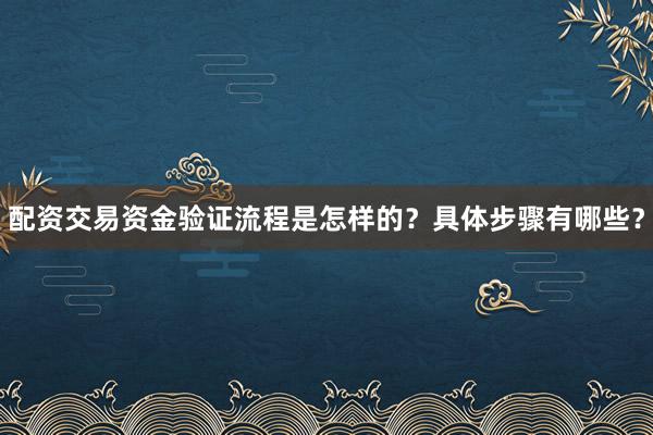 配资交易资金验证流程是怎样的？具体步骤有哪些？