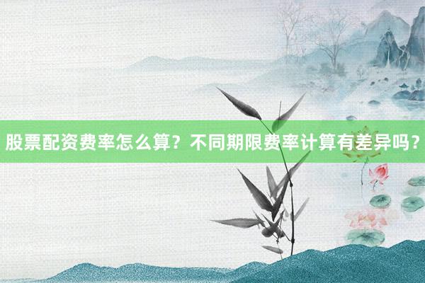 股票配资费率怎么算？不同期限费率计算有差异吗？