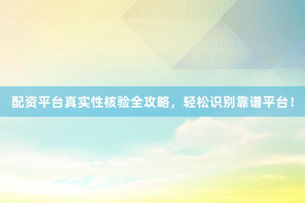 配资平台真实性核验全攻略，轻松识别靠谱平台！