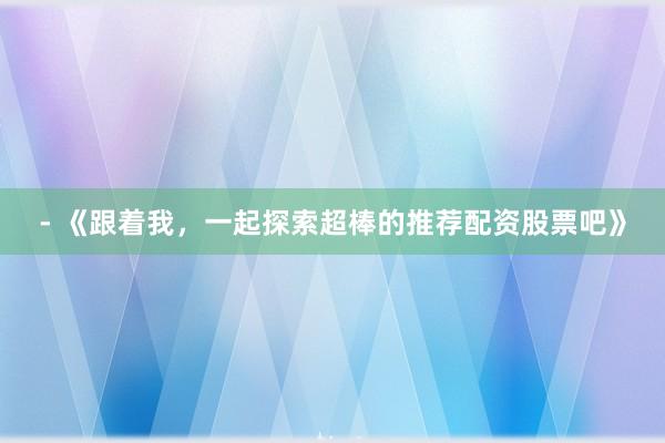 - 《跟着我，一起探索超棒的推荐配资股票吧》