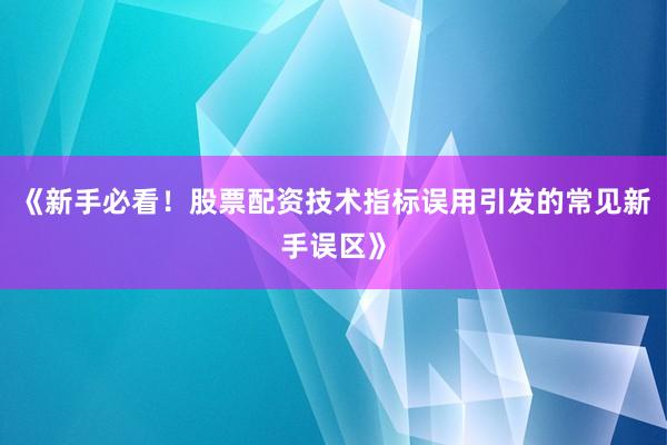 《新手必看！股票配资技术指标误用引发的常见新手误区》