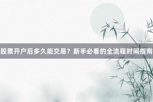 股票开户后多久能交易？新手必看的全流程时间指南