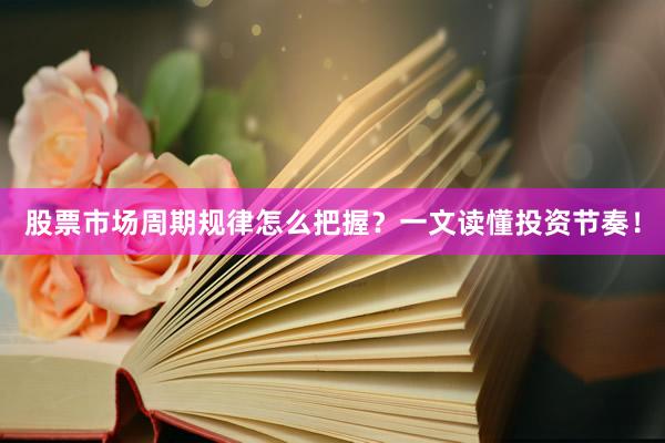 股票市场周期规律怎么把握？一文读懂投资节奏！