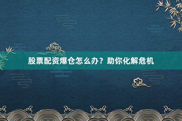 股票配资爆仓怎么办？助你化解危机