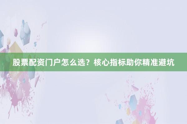股票配资门户怎么选？核心指标助你精准避坑