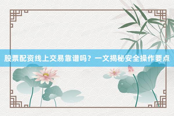 股票配资线上交易靠谱吗？一文揭秘安全操作要点