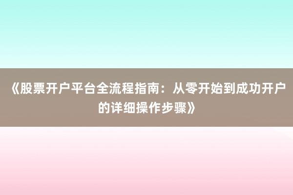 《股票开户平台全流程指南：从零开始到成功开户的详细操作步骤》