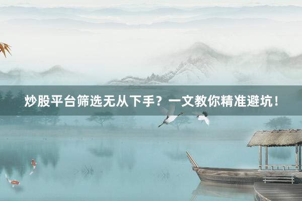 炒股平台筛选无从下手？一文教你精准避坑！