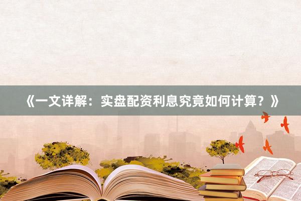 《一文详解：实盘配资利息究竟如何计算？》