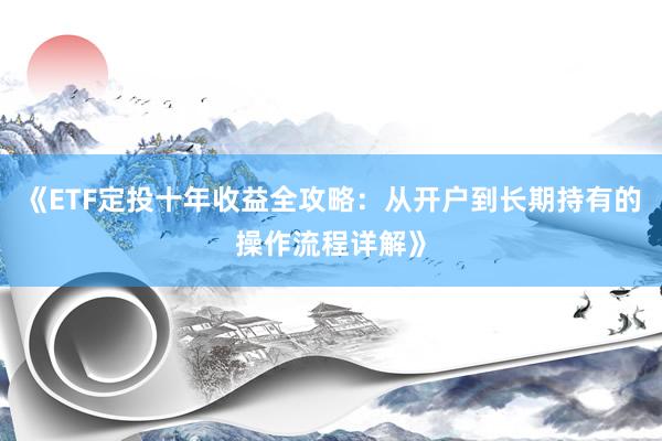 《ETF定投十年收益全攻略：从开户到长期持有的操作流程详解》