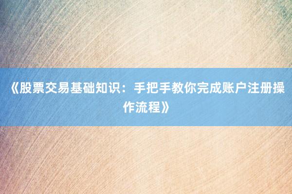 《股票交易基础知识：手把手教你完成账户注册操作流程》