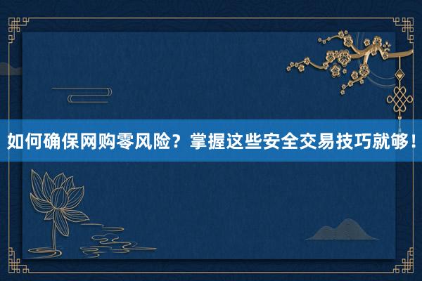 如何确保网购零风险？掌握这些安全交易技巧就够！