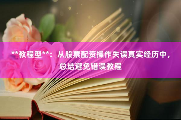**教程型**：从股票配资操作失误真实经历中，总结避免错误教程