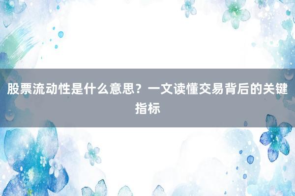 股票流动性是什么意思？一文读懂交易背后的关键指标