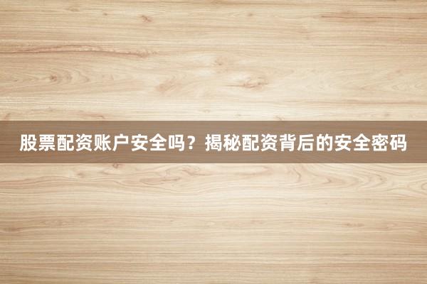 股票配资账户安全吗？揭秘配资背后的安全密码