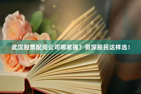 武汉股票配资公司哪家强？资深股民这样选！