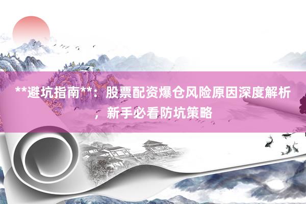 **避坑指南**：股票配资爆仓风险原因深度解析，新手必看防坑策略