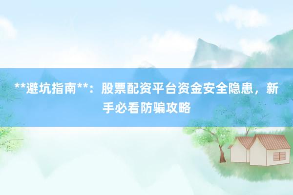 **避坑指南**：股票配资平台资金安全隐患，新手必看防骗攻略