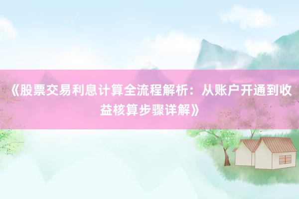 《股票交易利息计算全流程解析：从账户开通到收益核算步骤详解》
