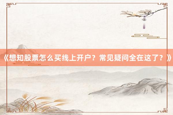 《想知股票怎么买线上开户?常见疑问全在这了?》