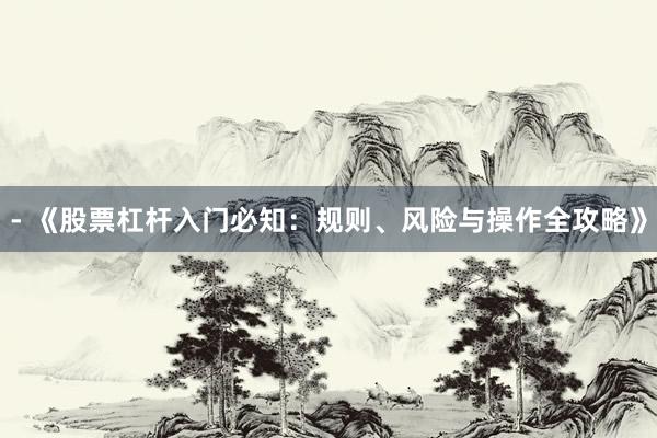 - 《股票杠杆入门必知：规则、风险与操作全攻略》