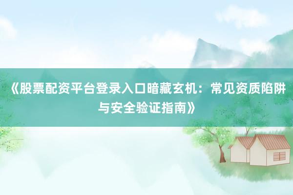 《股票配资平台登录入口暗藏玄机：常见资质陷阱与安全验证指南》