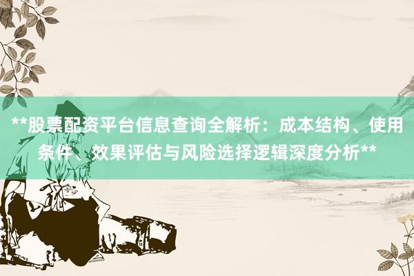 **股票配资平台信息查询全解析：成本结构、使用条件、效果评估与风险选择逻辑深度分析**