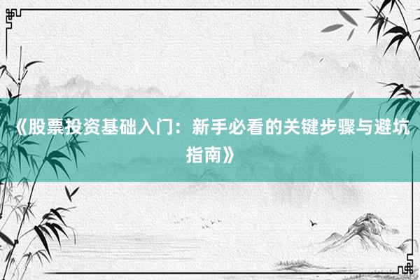 《股票投资基础入门：新手必看的关键步骤与避坑指南》