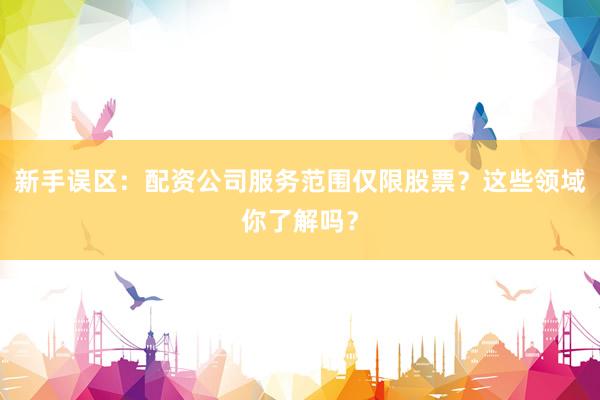 新手误区：配资公司服务范围仅限股票？这些领域你了解吗？