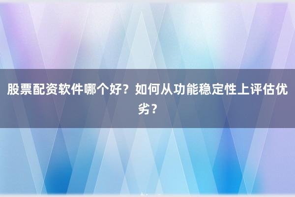 股票配资软件哪个好？如何从功能稳定性上评估优劣？