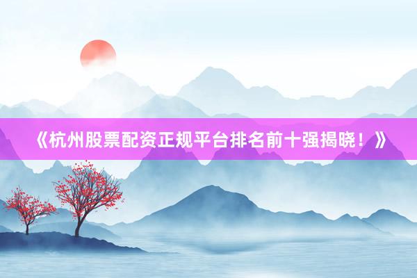 《杭州股票配资正规平台排名前十强揭晓！》