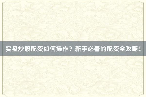 实盘炒股配资如何操作？新手必看的配资全攻略！
