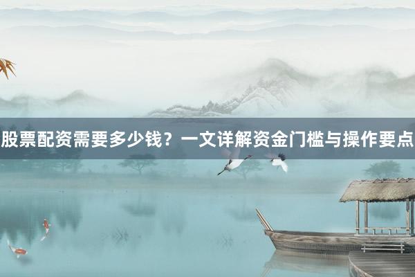 股票配资需要多少钱？一文详解资金门槛与操作要点