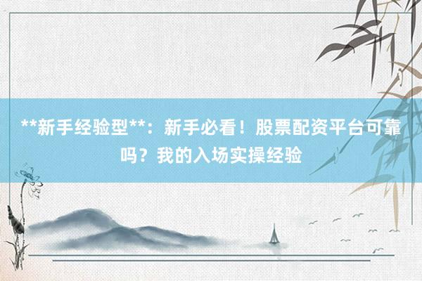 **新手经验型**：新手必看！股票配资平台可靠吗？我的入场实操经验