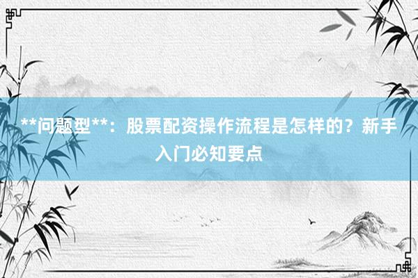 **问题型**：股票配资操作流程是怎样的？新手入门必知要点