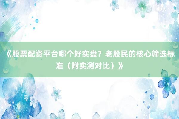 《股票配资平台哪个好实盘？老股民的核心筛选标准（附实测对比）》