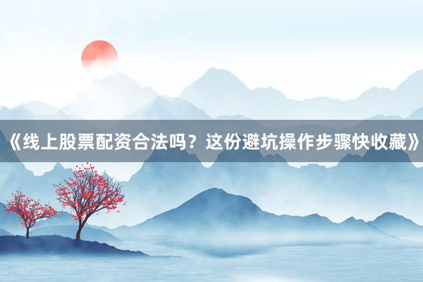《线上股票配资合法吗？这份避坑操作步骤快收藏》