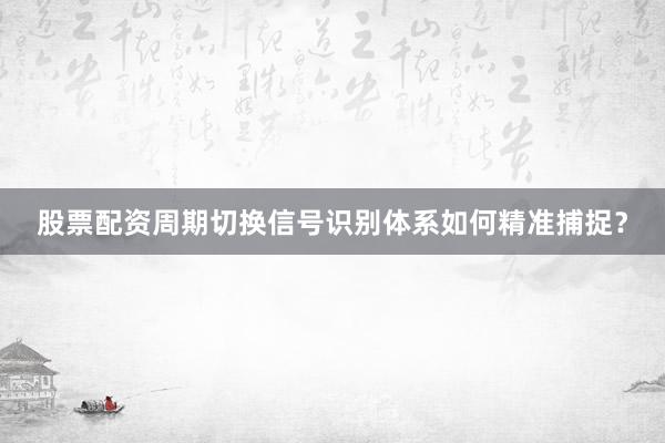 股票配资周期切换信号识别体系如何精准捕捉？