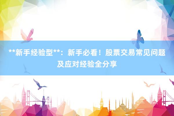 **新手经验型**：新手必看！股票交易常见问题及应对经验全分享
