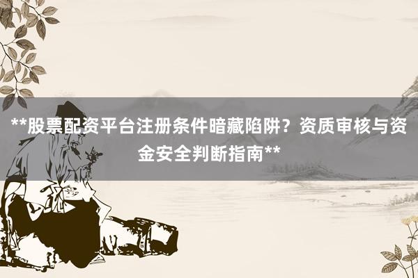 **股票配资平台注册条件暗藏陷阱？资质审核与资金安全判断指南**