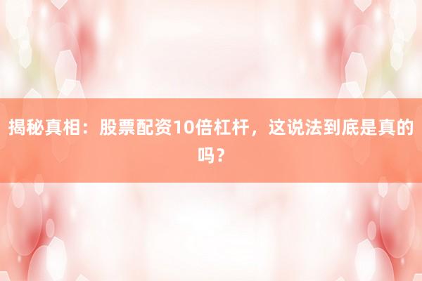揭秘真相：股票配资10倍杠杆，这说法到底是真的吗？