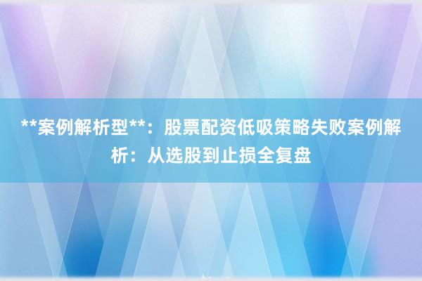 **案例解析型**：股票配资低吸策略失败案例解析：从选股到止损全复盘