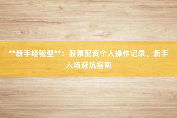 **新手经验型**：股票配资个人操作记录，新手入场避坑指南