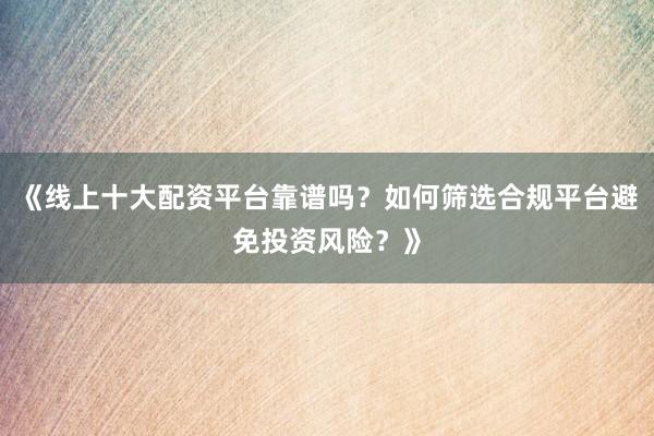 《线上十大配资平台靠谱吗？如何筛选合规平台避免投资风险？》