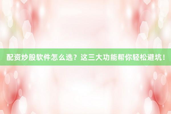 配资炒股软件怎么选？这三大功能帮你轻松避坑！