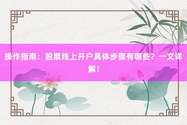 操作指南：股票线上开户具体步骤有哪些？一文详解！